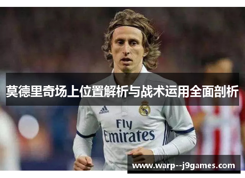 莫德里奇场上位置解析与战术运用全面剖析 莫德里奇场上位置解析与战术运用全面剖析