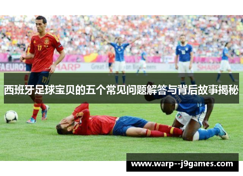 西班牙足球宝贝的五个常见问题解答与背后故事揭秘 西班牙足球宝贝的五个常见问题解答与背后故事揭秘
