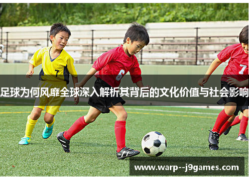 足球为何风靡全球深入解析其背后的文化价值与社会影响 足球为何风靡全球深入解析其背后的文化价值与社会影响