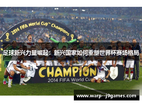 足球新兴力量崛起:新兴国家如何重塑世界杯赛场格局 足球新兴力量崛起:新兴国家如何重塑世界杯赛场格局