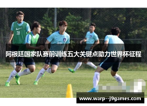 阿根廷国家队赛前训练五大关键点助力世界杯征程