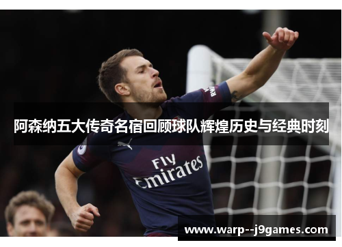 阿森纳五大传奇名宿回顾球队辉煌历史与经典时刻
