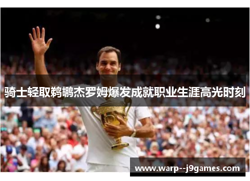 骑士轻取鹈鹕杰罗姆爆发成就职业生涯高光时刻