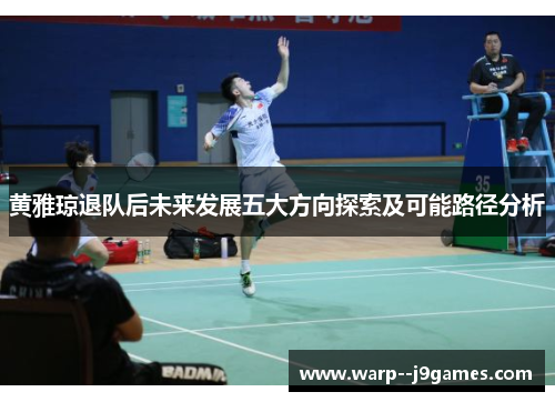 黄雅琼退队后未来发展五大方向探索及可能路径分析