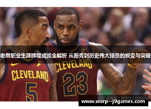 老詹职业生涯辉煌成就全解析 从新秀到历史伟大球员的蜕变与突破