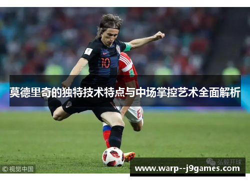 莫德里奇的独特技术特点与中场掌控艺术全面解析 莫德里奇的独特技术特点与中场掌控艺术全面解析