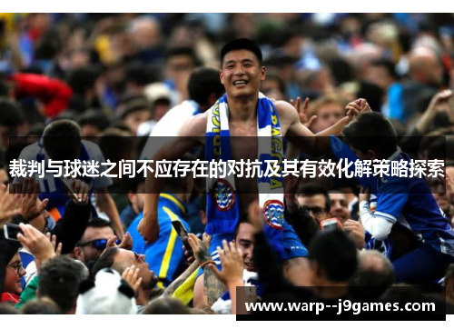 裁判与球迷之间不应存在的对抗及其有效化解策略探索 裁判与球迷之间不应存在的对抗及其有效化解策略探索