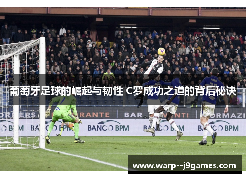 葡萄牙足球的崛起与韧性 C罗成功之道的背后秘诀 葡萄牙足球的崛起与韧性 C罗成功之道的背后秘诀