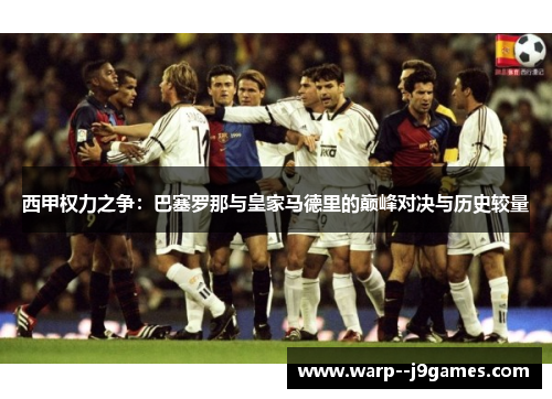 西甲权力之争:巴塞罗那与皇家马德里的巅峰对决与历史较量 西甲权力之争:巴塞罗那与皇家马德里的巅峰对决与历史较量