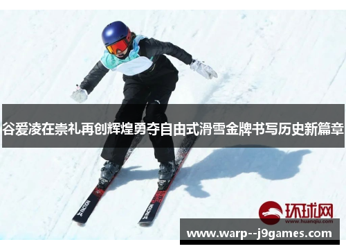 谷爱凌在崇礼再创辉煌勇夺自由式滑雪金牌书写历史新篇章 谷爱凌在崇礼再创辉煌勇夺自由式滑雪金牌书写历史新篇章