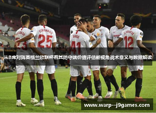 从B席对阵英格兰欧联杯看其防守端价值评估新视角战术意义与数据解读 从B席对阵英格兰欧联杯看其防守端价值评估新视角战术意义与数据解读
