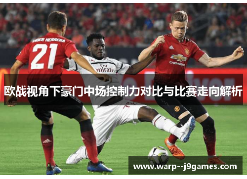 欧战视角下豪门中场控制力对比与比赛走向解析 欧战视角下豪门中场控制力对比与比赛走向解析