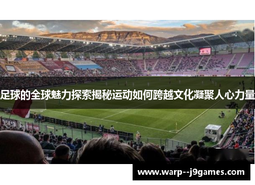 足球的全球魅力探索揭秘运动如何跨越文化凝聚人心力量 足球的全球魅力探索揭秘运动如何跨越文化凝聚人心力量