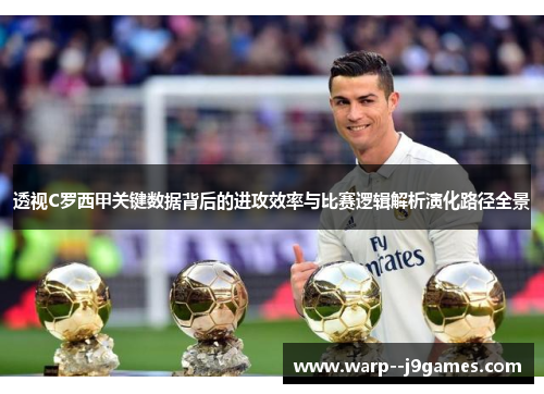 透视C罗西甲关键数据背后的进攻效率与比赛逻辑解析演化路径全景 透视C罗西甲关键数据背后的进攻效率与比赛逻辑解析演化路径全景