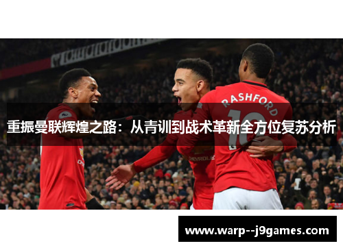 重振曼联辉煌之路:从青训到战术革新全方位复苏分析 重振曼联辉煌之路:从青训到战术革新全方位复苏分析