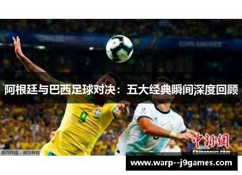 阿根廷与巴西足球对决:五大经典瞬间深度回顾 阿根廷与巴西足球对决:五大经典瞬间深度回顾