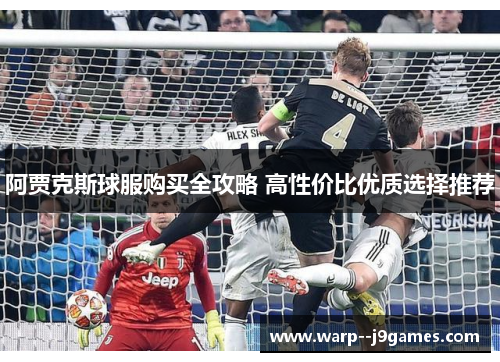 阿贾克斯球服购买全攻略 高性价比优质选择推荐 阿贾克斯球服购买全攻略 高性价比优质选择推荐