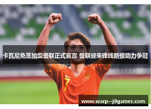 卡瓦尼免签加盟曼联正式官宣 曼联迎来锋线新援助力争冠