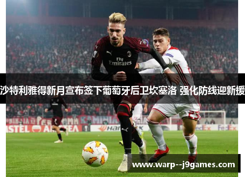 沙特利雅得新月宣布签下葡萄牙后卫坎塞洛 强化防线迎新援 沙特利雅得新月宣布签下葡萄牙后卫坎塞洛 强化防线迎新援