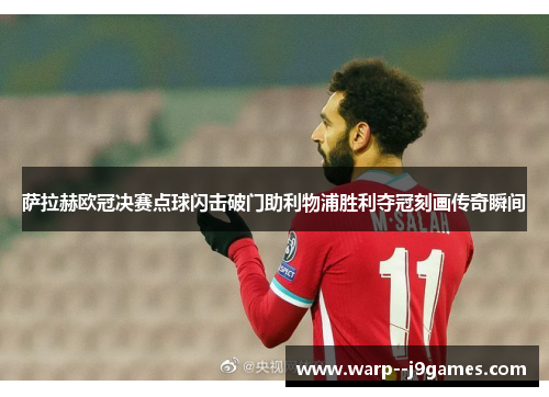 萨拉赫欧冠决赛点球闪击破门助利物浦胜利夺冠刻画传奇瞬间