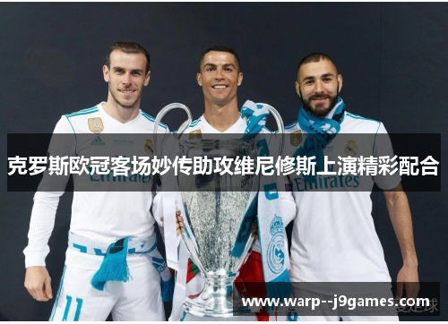克罗斯欧冠客场妙传助攻维尼修斯上演精彩配合
