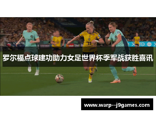 罗尔福点球建功助力女足世界杯季军战获胜喜讯 罗尔福点球建功助力女足世界杯季军战获胜喜讯