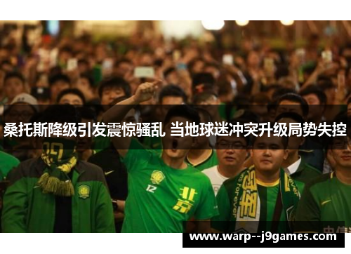 桑托斯降级引发震惊骚乱 当地球迷冲突升级局势失控 桑托斯降级引发震惊骚乱 当地球迷冲突升级局势失控