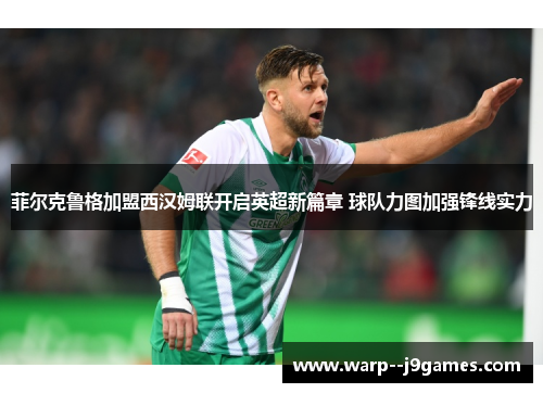 菲尔克鲁格加盟西汉姆联开启英超新篇章 球队力图加强锋线实力
