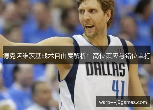 德克诺维茨基战术自由度解析:高位策应与错位单打 德克诺维茨基战术自由度解析:高位策应与错位单打