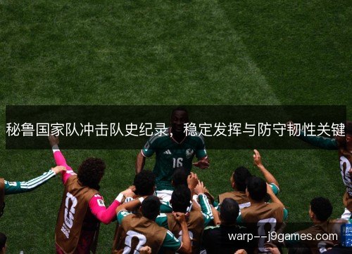 秘鲁国家队冲击队史纪录,稳定发挥与防守韧性关键 秘鲁国家队冲击队史纪录,稳定发挥与防守韧性关键